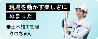 現場を動かす楽しさにぬまった 土木部工事課 クロちゃん